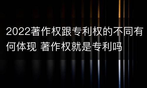 2022著作权跟专利权的不同有何体现 著作权就是专利吗