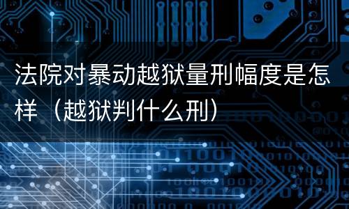 法院对暴动越狱量刑幅度是怎样（越狱判什么刑）