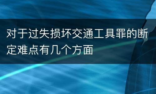对于过失损坏交通工具罪的断定难点有几个方面