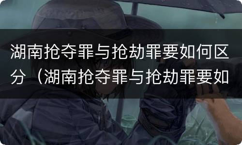 湖南抢夺罪与抢劫罪要如何区分（湖南抢夺罪与抢劫罪要如何区分呢）