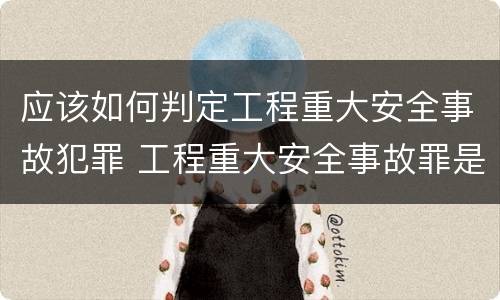 应该如何判定工程重大安全事故犯罪 工程重大安全事故罪是什么犯罪
