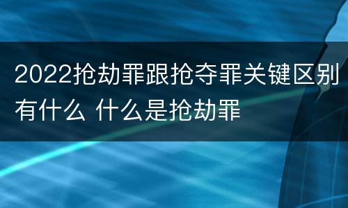2022抢劫罪跟抢夺罪关键区别有什么 什么是抢劫罪