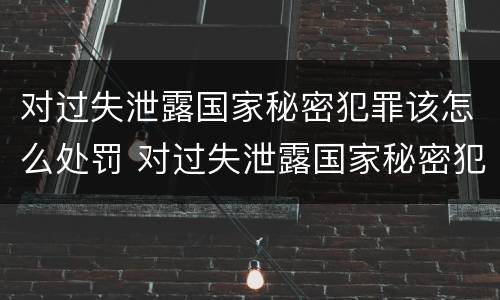 对过失泄露国家秘密犯罪该怎么处罚 对过失泄露国家秘密犯罪该怎么处罚呢