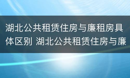 湖北公共租赁住房与廉租房具体区别 湖北公共租赁住房与廉租房具体区别是什么