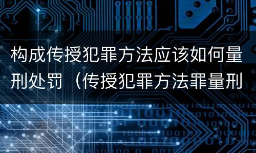 构成传授犯罪方法应该如何量刑处罚（传授犯罪方法罪量刑）