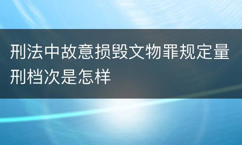 刑法中故意损毁文物罪规定量刑档次是怎样