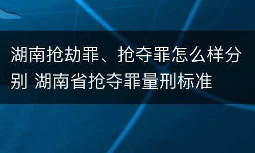 湖南抢劫罪、抢夺罪怎么样分别 湖南省抢夺罪量刑标准