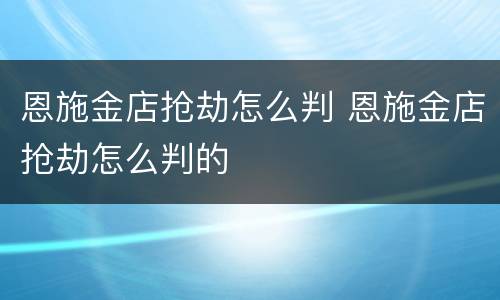恩施金店抢劫怎么判 恩施金店抢劫怎么判的