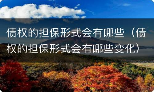 债权的担保形式会有哪些（债权的担保形式会有哪些变化）