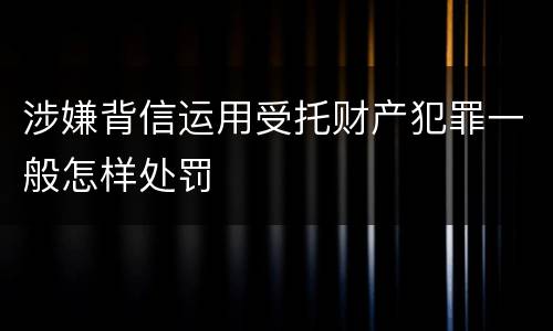 涉嫌背信运用受托财产犯罪一般怎样处罚