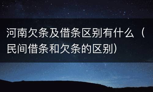 河南欠条及借条区别有什么（民间借条和欠条的区别）