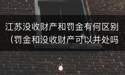 江苏没收财产和罚金有何区别（罚金和没收财产可以并处吗）