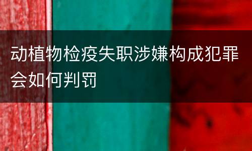 动植物检疫失职涉嫌构成犯罪会如何判罚