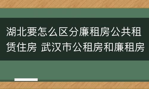 湖北要怎么区分廉租房公共租赁住房 武汉市公租房和廉租房区别