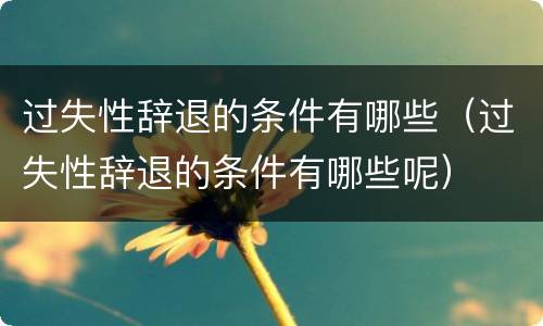 过失性辞退的条件有哪些（过失性辞退的条件有哪些呢）