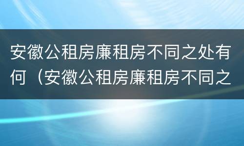 安徽公租房廉租房不同之处有何（安徽公租房廉租房不同之处有何区别）