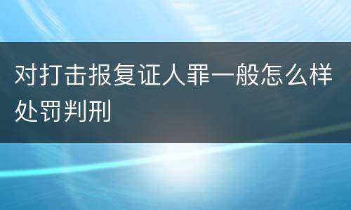 对打击报复证人罪一般怎么样处罚判刑