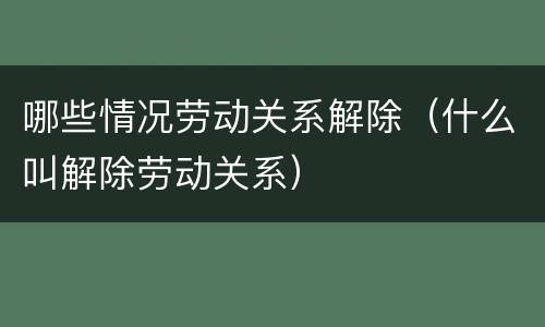哪些情况劳动关系解除（什么叫解除劳动关系）