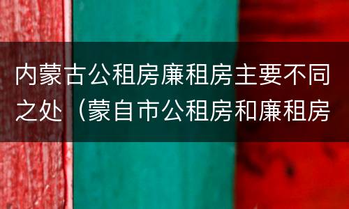 内蒙古公租房廉租房主要不同之处（蒙自市公租房和廉租房）