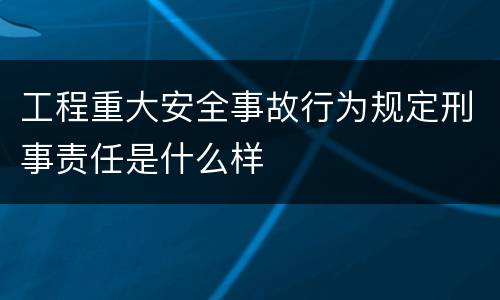 工程重大安全事故行为规定刑事责任是什么样