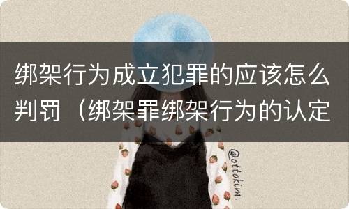 绑架行为成立犯罪的应该怎么判罚（绑架罪绑架行为的认定）