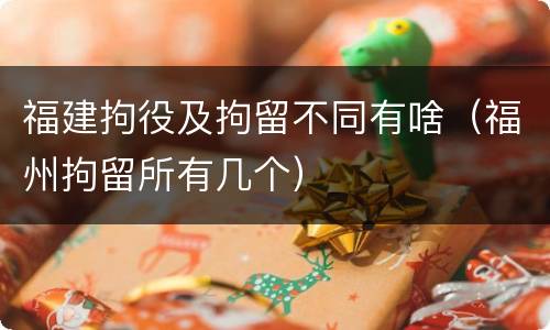 福建拘役及拘留不同有啥（福州拘留所有几个）