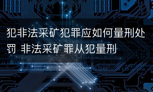 犯非法采矿犯罪应如何量刑处罚 非法采矿罪从犯量刑