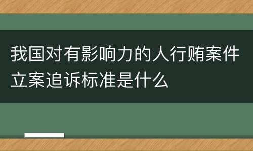 我国对有影响力的人行贿案件立案追诉标准是什么