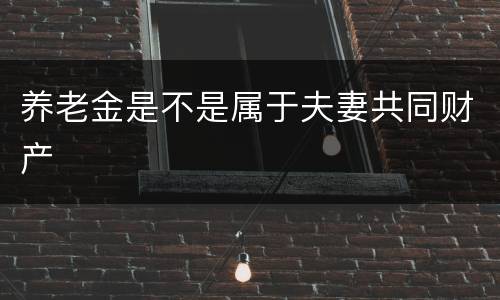 养老金是不是属于夫妻共同财产