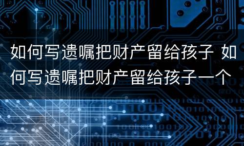如何写遗嘱把财产留给孩子 如何写遗嘱把财产留给孩子一个人而和她的配偶无关