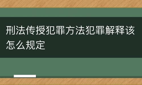 刑法传授犯罪方法犯罪解释该怎么规定