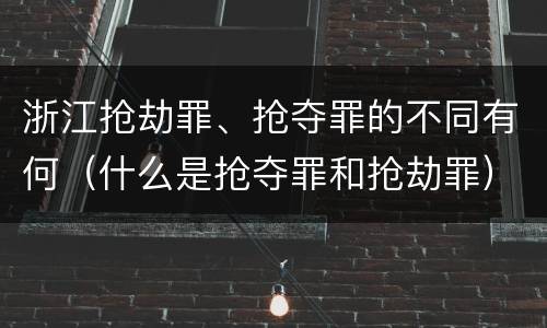 浙江抢劫罪、抢夺罪的不同有何（什么是抢夺罪和抢劫罪）