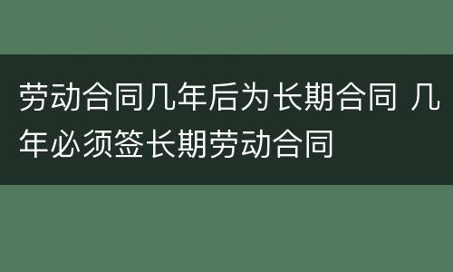 劳动合同几年后为长期合同 几年必须签长期劳动合同