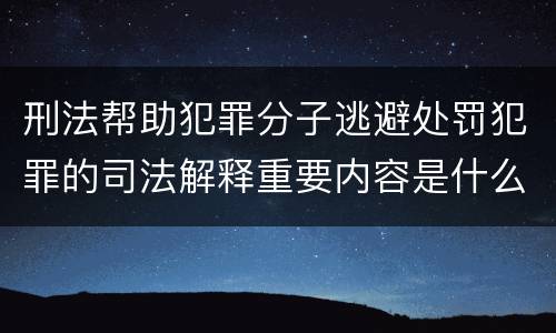 刑法帮助犯罪分子逃避处罚犯罪的司法解释重要内容是什么