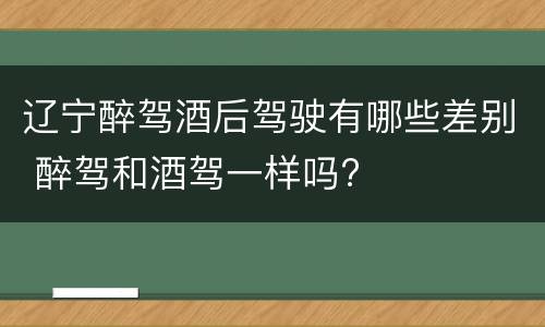 辽宁醉驾酒后驾驶有哪些差别 醉驾和酒驾一样吗?