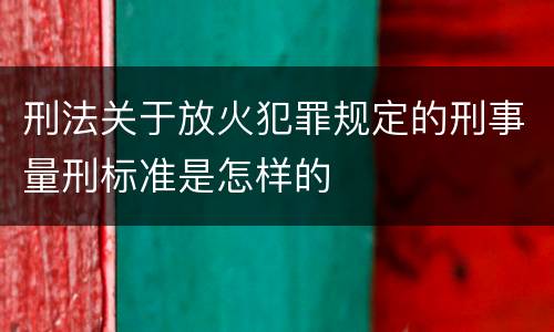 刑法关于放火犯罪规定的刑事量刑标准是怎样的