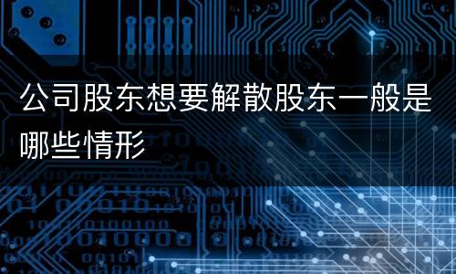 公司股东想要解散股东一般是哪些情形
