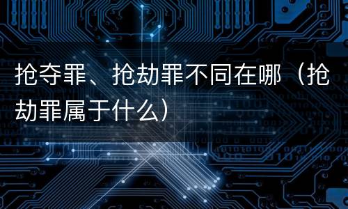 抢夺罪、抢劫罪不同在哪（抢劫罪属于什么）