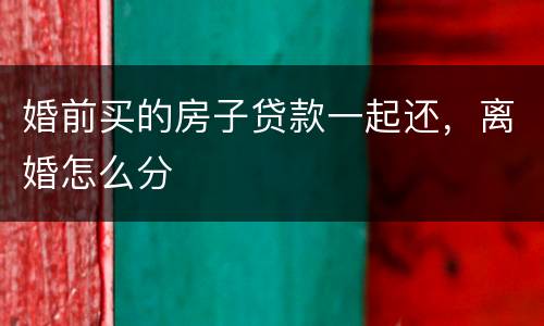 婚前买的房子贷款一起还，离婚怎么分