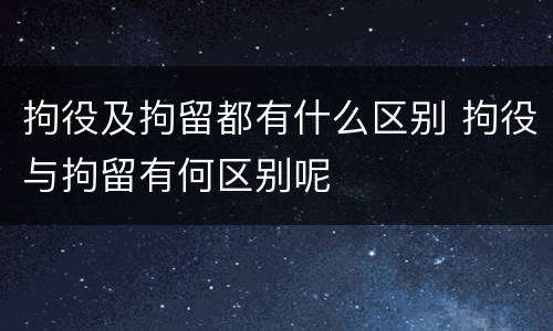 拘役及拘留都有什么区别 拘役与拘留有何区别呢