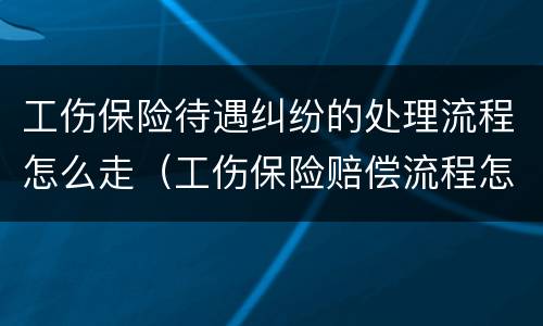 工伤保险待遇纠纷的处理流程怎么走（工伤保险赔偿流程怎么走）