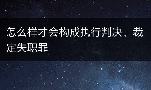 怎么样才会构成执行判决、裁定失职罪
