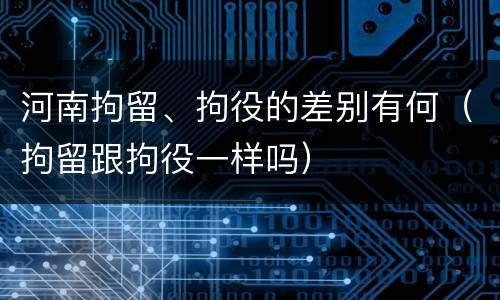 河南拘留、拘役的差别有何（拘留跟拘役一样吗）