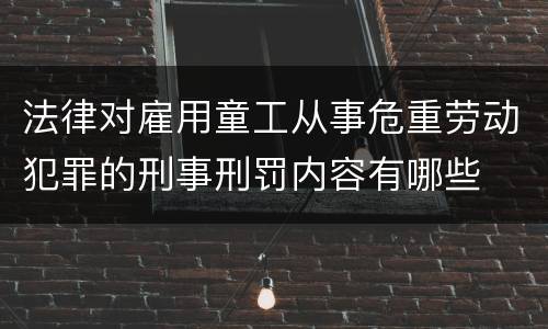 法律对雇用童工从事危重劳动犯罪的刑事刑罚内容有哪些