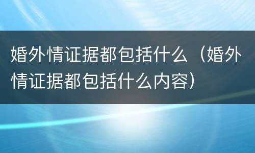 婚外情证据都包括什么（婚外情证据都包括什么内容）