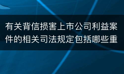 有关背信损害上市公司利益案件的相关司法规定包括哪些重要内容