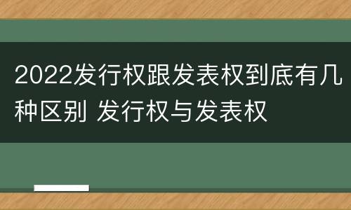 2022发行权跟发表权到底有几种区别 发行权与发表权