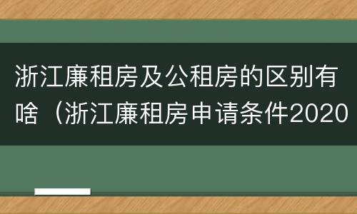 浙江廉租房及公租房的区别有啥（浙江廉租房申请条件2020）