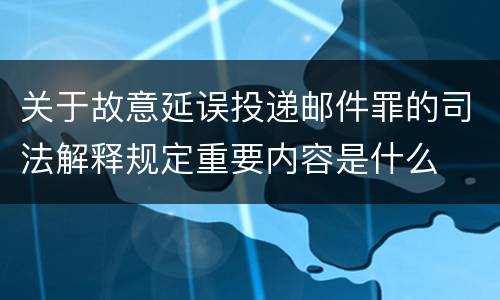 关于故意延误投递邮件罪的司法解释规定重要内容是什么