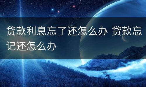 贷款利息忘了还怎么办 贷款忘记还怎么办